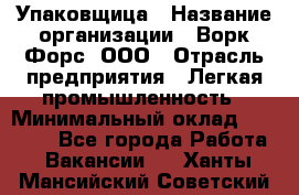 Упаковщица › Название организации ­ Ворк Форс, ООО › Отрасль предприятия ­ Легкая промышленность › Минимальный оклад ­ 25 000 - Все города Работа » Вакансии   . Ханты-Мансийский,Советский г.